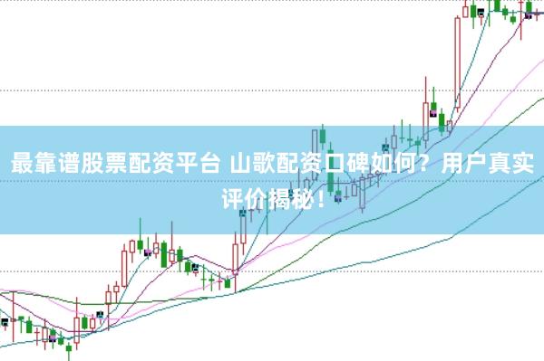 最靠谱股票配资平台 山歌配资口碑如何？用户真实评价揭秘！