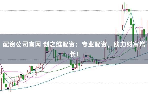 配资公司官网 创之维配资：专业配资，助力财富增长！