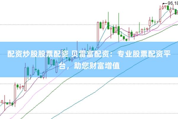 配资炒股股票配资 贝雷富配资：专业股票配资平台，助您财富增值