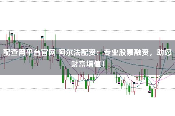 配查网平台官网 阿尔法配资：专业股票融资，助您财富增值！