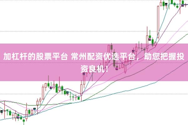 加杠杆的股票平台 常州配资优选平台，助您把握投资良机！