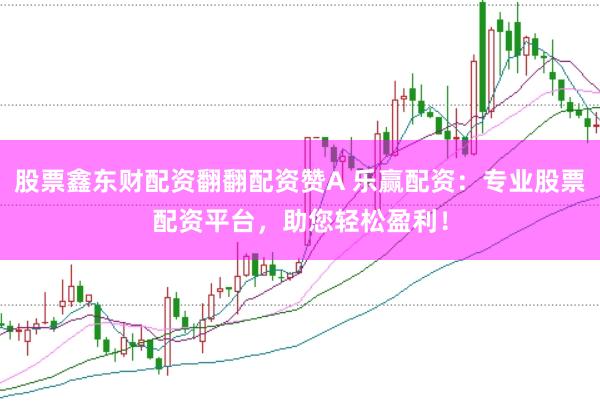 股票鑫东财配资翻翻配资赞A 乐赢配资：专业股票配资平台，助您轻松盈利！