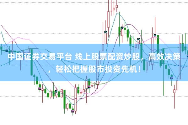 中国证券交易平台 线上股票配资炒股，高效决策，轻松把握股市投资先机！