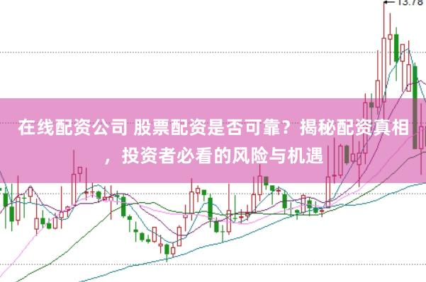 在线配资公司 股票配资是否可靠？揭秘配资真相，投资者必看的风险与机遇