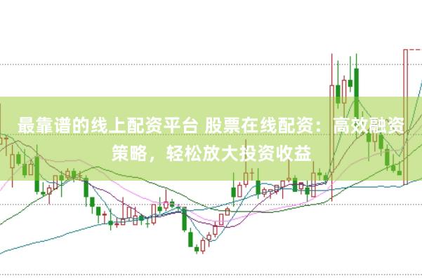 最靠谱的线上配资平台 股票在线配资：高效融资策略，轻松放大投资收益