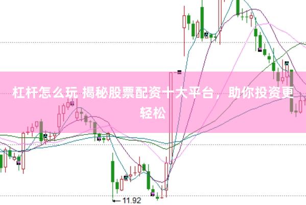 杠杆怎么玩 揭秘股票配资十大平台，助你投资更轻松