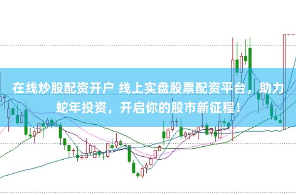 在线炒股配资开户 线上实盘股票配资平台，助力蛇年投资，开启你的股市新征程！