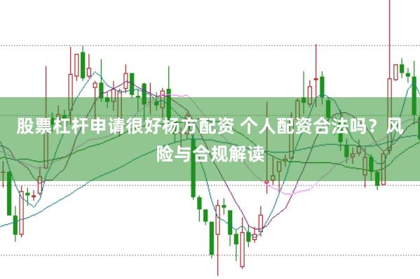 股票杠杆申请很好杨方配资 个人配资合法吗？风险与合规解读