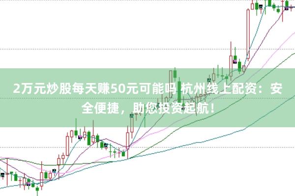 2万元炒股每天赚50元可能吗 杭州线上配资：安全便捷，助您投资起航！