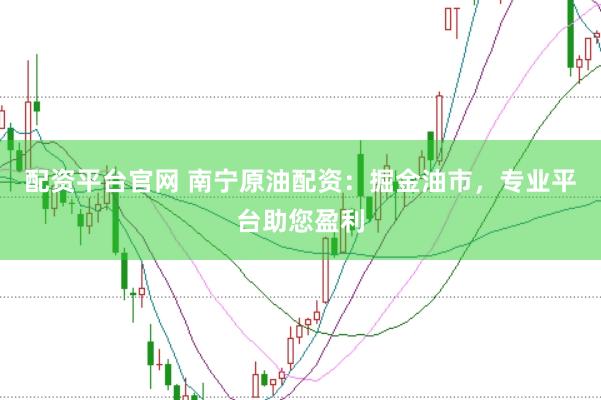 配资平台官网 南宁原油配资：掘金油市，专业平台助您盈利