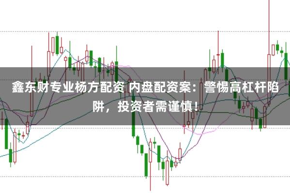 鑫东财专业杨方配资 内盘配资案：警惕高杠杆陷阱，投资者需谨慎！