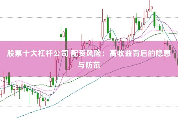 股票十大杠杆公司 配资风险：高收益背后的隐患与防范