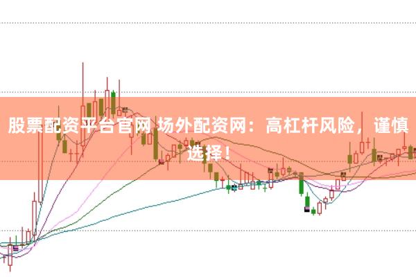 股票配资平台官网 场外配资网：高杠杆风险，谨慎选择！