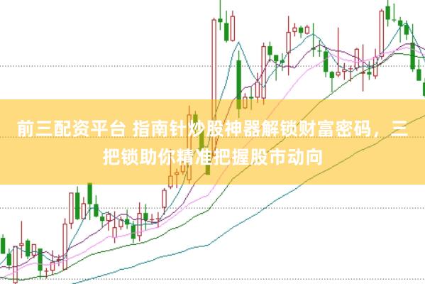 前三配资平台 指南针炒股神器解锁财富密码，三把锁助你精准把握股市动向