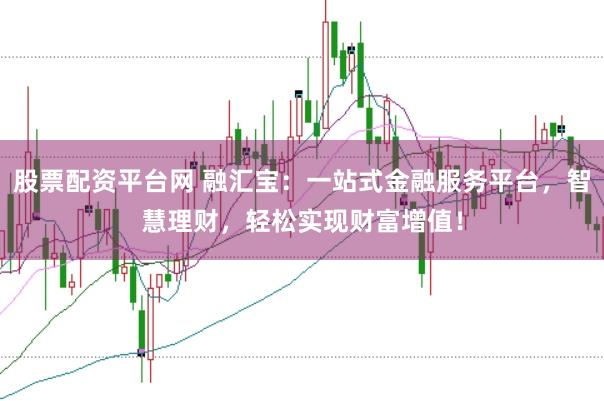 股票配资平台网 融汇宝：一站式金融服务平台，智慧理财，轻松实现财富增值！