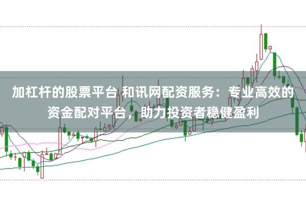 加杠杆的股票平台 和讯网配资服务：专业高效的资金配对平台，助力投资者稳健盈利