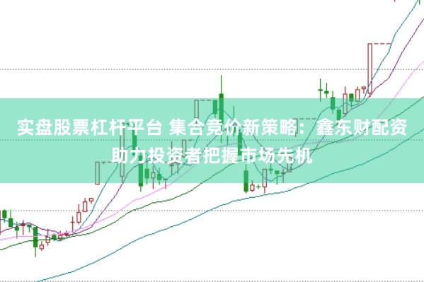 实盘股票杠杆平台 集合竞价新策略：鑫东财配资助力投资者把握市场先机