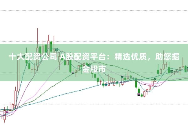 十大配资公司 A股配资平台：精选优质，助您掘金股市