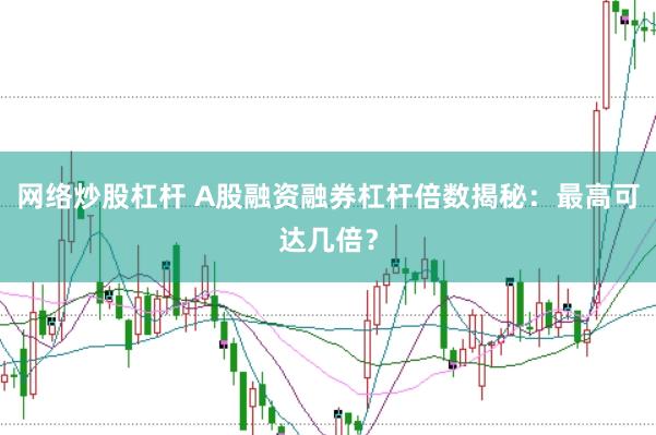网络炒股杠杆 A股融资融券杠杆倍数揭秘：最高可达几倍？