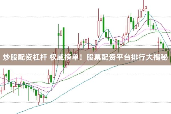 炒股配资杠杆 权威榜单！股票配资平台排行大揭秘