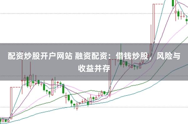 配资炒股开户网站 融资配资：借钱炒股，风险与收益并存