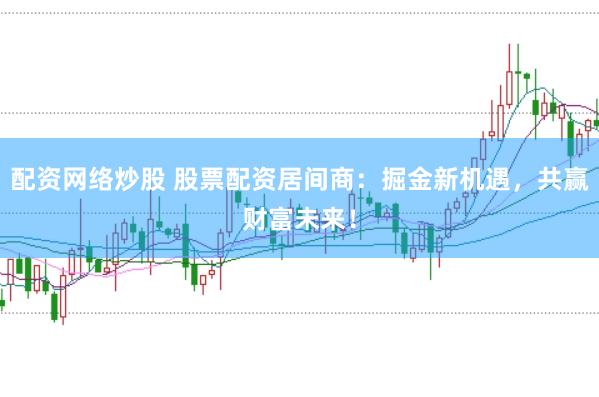 配资网络炒股 股票配资居间商：掘金新机遇，共赢财富未来！
