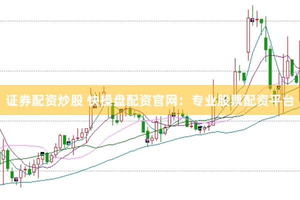 证券配资炒股 快操盘配资官网：专业股票配资平台