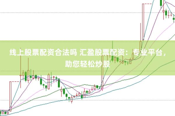 线上股票配资合法吗 汇盈股票配资：专业平台，助您轻松炒股
