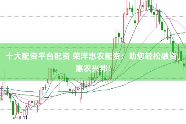 十大配资平台配资 荣洋惠农配资：助您轻松融资，惠农兴邦！