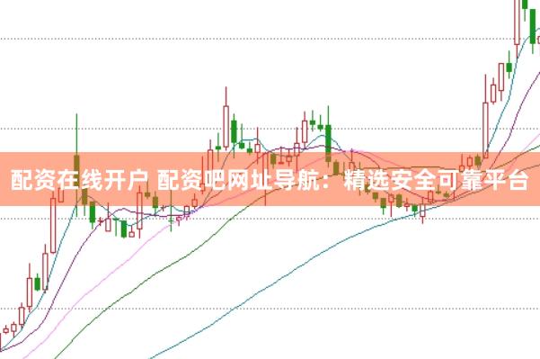 配资在线开户 配资吧网址导航：精选安全可靠平台