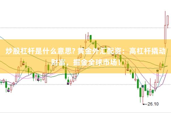 炒股杠杆是什么意思? 黄金外汇配资：高杠杆撬动财富，掘金全球市场！