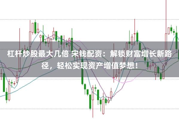 杠杆炒股最大几倍 宋钱配资:解锁财富增长新路径,轻松实现资产增值梦想!