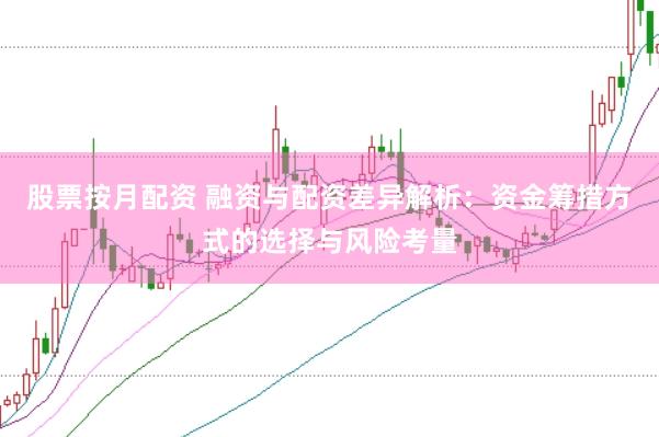 股票按月配资 融资与配资差异解析：资金筹措方式的选择与风险考量