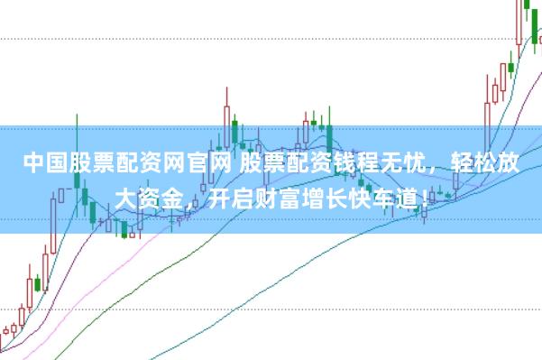 中国股票配资网官网 股票配资钱程无忧,轻松放大资金,开启财富增长快车道!