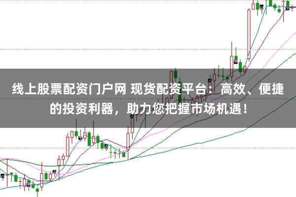 线上股票配资门户网 现货配资平台：高效、便捷的投资利器，助力您把握市场机遇！