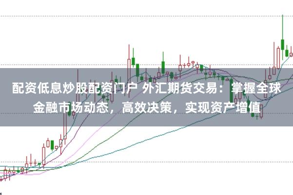 配资低息炒股配资门户 外汇期货交易：掌握全球金融市场动态，高效决策，实现资产增值