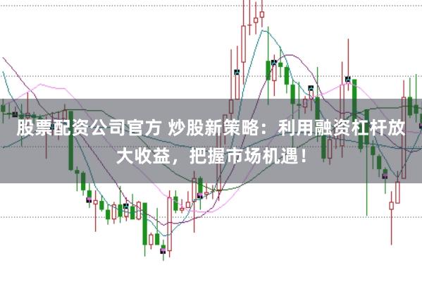 股票配资公司官方 炒股新策略：利用融资杠杆放大收益，把握市场机遇！