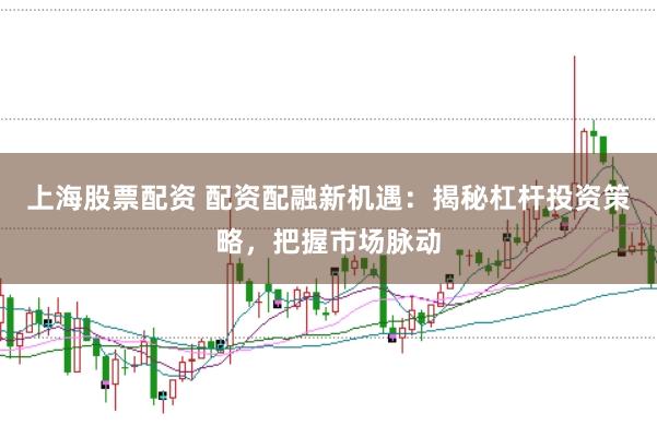 上海股票配资 配资配融新机遇：揭秘杠杆投资策略，把握市场脉动