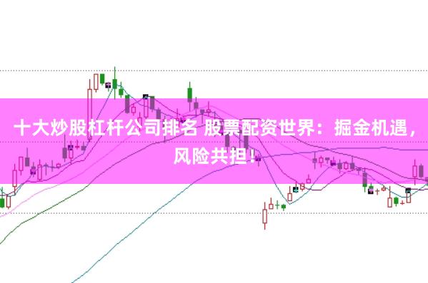 十大炒股杠杆公司排名 股票配资世界：掘金机遇，风险共担！
