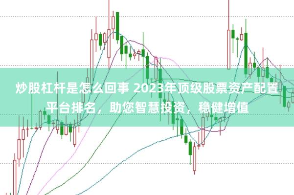 炒股杠杆是怎么回事 2023年顶级股票资产配置平台排名，助您智慧投资，稳健增值