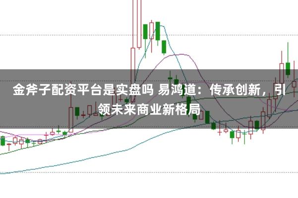 金斧子配资平台是实盘吗 易鸿道：传承创新，引领未来商业新格局