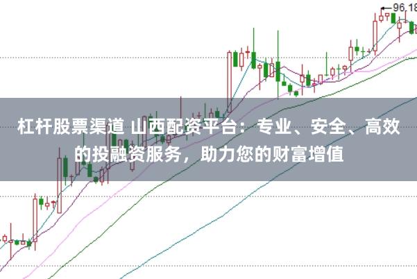 杠杆股票渠道 山西配资平台：专业、安全、高效的投融资服务，助力您的财富增值