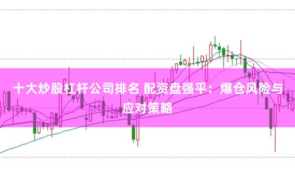 十大炒股杠杆公司排名 配资盘强平：爆仓风险与应对策略