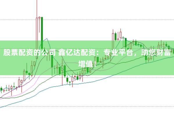 股票配资的公司 鑫亿达配资：专业平台，助您财富增值！