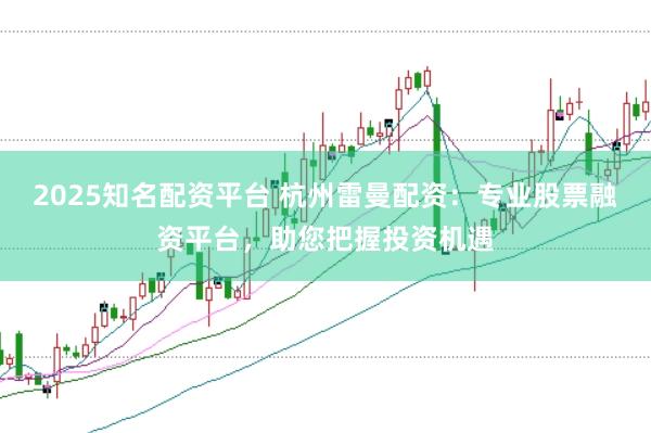 2025知名配资平台 杭州雷曼配资:专业股票融资平台,助您把握投资机遇