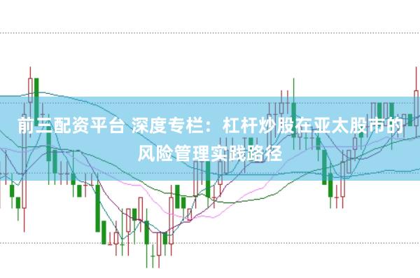 前三配资平台 深度专栏:杠杆炒股在亚太股市的风险管理实践路径