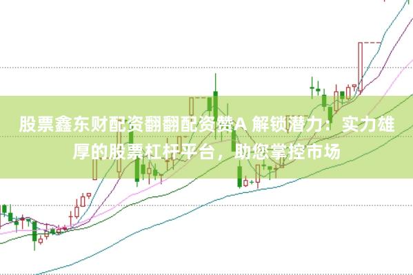 股票鑫东财配资翻翻配资赞A 解锁潜力：实力雄厚的股票杠杆平台，助您掌控市场