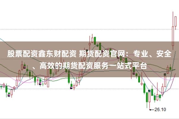 股票配资鑫东财配资 期货配资官网:专业、安全、高效的期货配资服务一站式平台