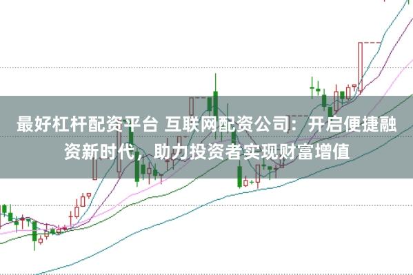 最好杠杆配资平台 互联网配资公司：开启便捷融资新时代，助力投资者实现财富增值