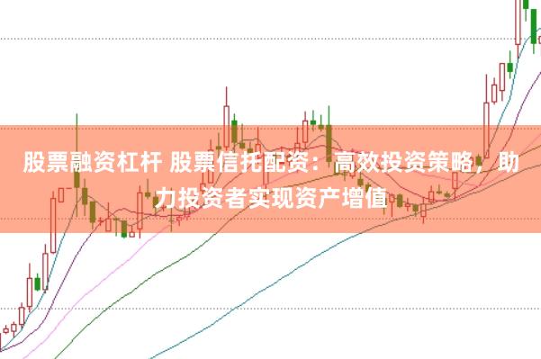 股票融资杠杆 股票信托配资：高效投资策略，助力投资者实现资产增值